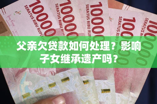 北京父亲欠贷款如何处理?影响子女继承遗产吗? 北京父亲欠贷款如何处理?影响子女继承遗产吗?