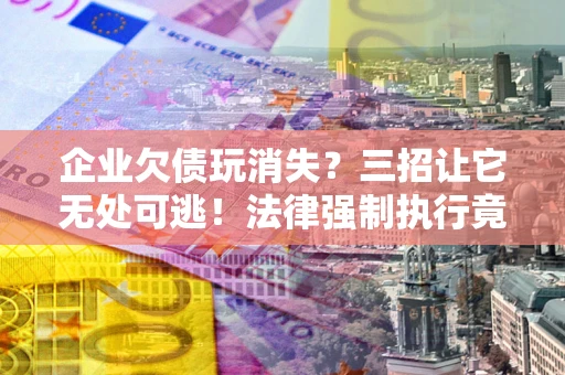 北京企业欠债玩消失？三招让它无处可逃！法律强制执行竟比讨债公司还狠？