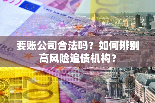 北京要账公司合法吗？如何辨别高风险追债机构？
