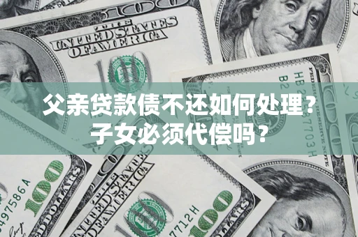 北京父亲贷款债不还如何处理？子女必须代偿吗？