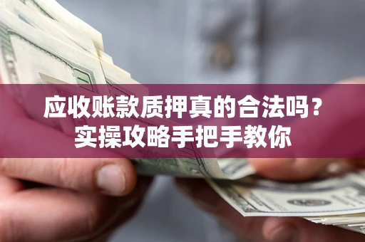 北京应收账款质押真的合法吗？实操攻略手把手教你