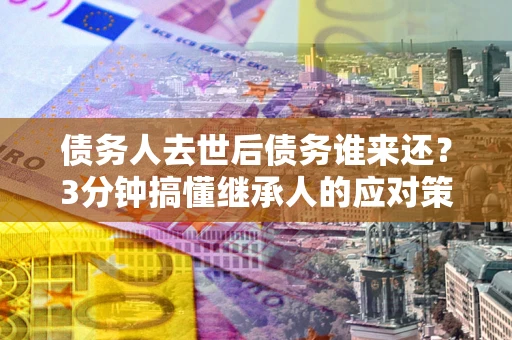 北京债务人去世后债务谁来还？3分钟搞懂继承人的应对策略