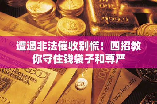 北京遭遇非法催收别慌！四招教你守住钱袋子和尊严