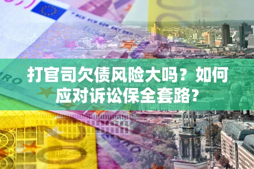 北京打官司欠债风险大吗？如何应对诉讼保全套路？