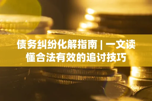 北京债务纠纷化解指南 | 一文读懂合法有效的追讨技巧