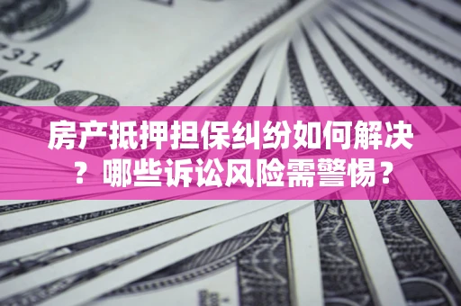 北京房产抵押担保纠纷如何解决？哪些诉讼风险需警惕？