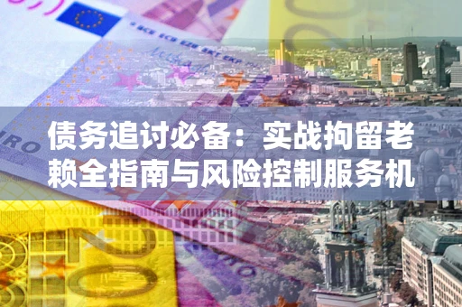 北京债务追讨必备：实战拘留老赖全指南与风险控制服务机构推荐