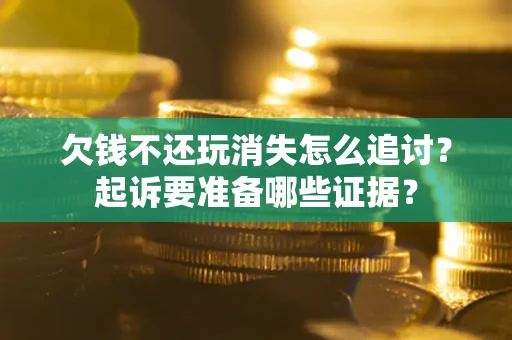 北京欠钱不还玩消失怎么追讨？起诉要准备哪些证据？