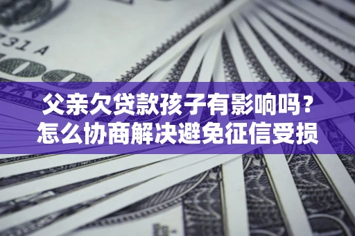 北京父亲欠贷款孩子有影响吗？怎么协商解决避免征信受损？