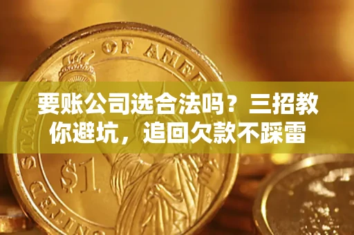 北京要账公司选合法吗？三招教你避坑，追回欠款不踩雷